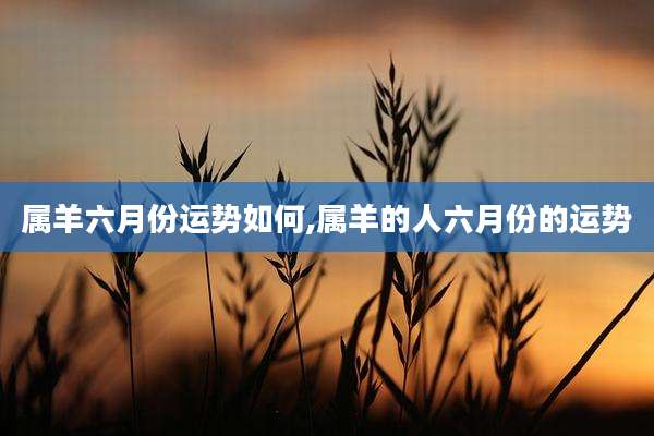 属羊六月份运势如何,属羊的人六月份的运势