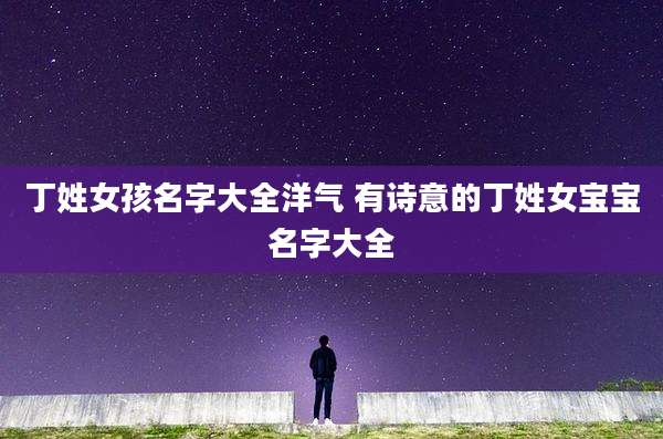 丁姓女孩名字大全洋气 有诗意的丁姓女宝宝名字大全