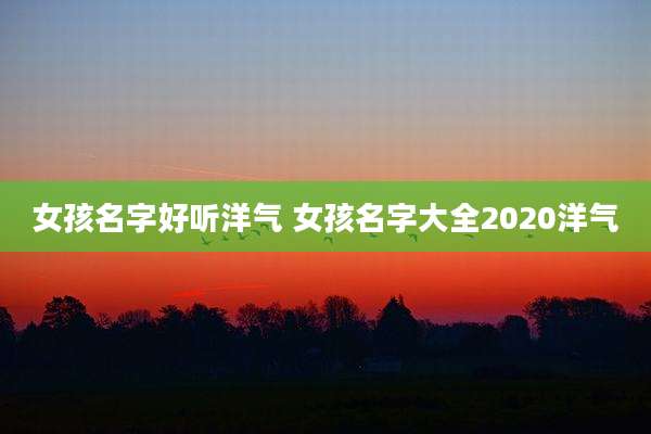 女孩名字好听洋气 女孩名字大全2020洋气