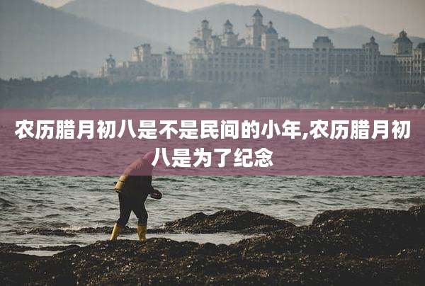 农历腊月初八是不是民间的小年,农历腊月初八是为了纪念