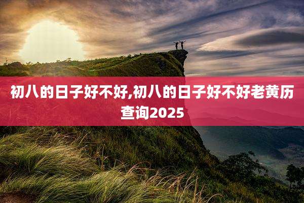初八的日子好不好,初八的日子好不好老黄历查询2025