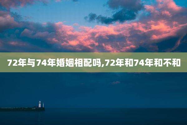 72年与74年婚姻相配吗,72年和74年和不和