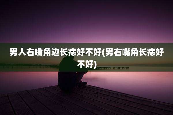 男人右嘴角边长痣好不好(男右嘴角长痣好不好)
