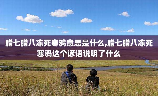 腊七腊八冻死寒鸦意思是什么,腊七腊八冻死寒鸦这个谚语说明了什么