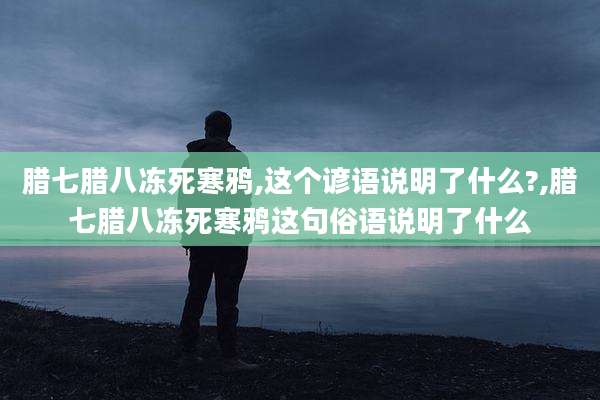 腊七腊八冻死寒鸦,这个谚语说明了什么?,腊七腊八冻死寒鸦这句俗语说明了什么