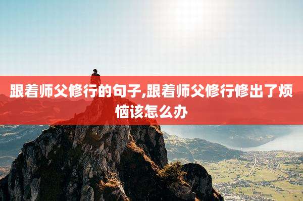 跟着师父修行的句子,跟着师父修行修出了烦恼该怎么办