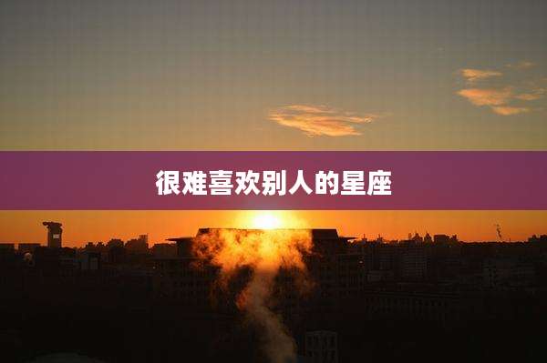 很难喜欢别人的星座