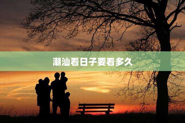 潮汕看日子要看多久