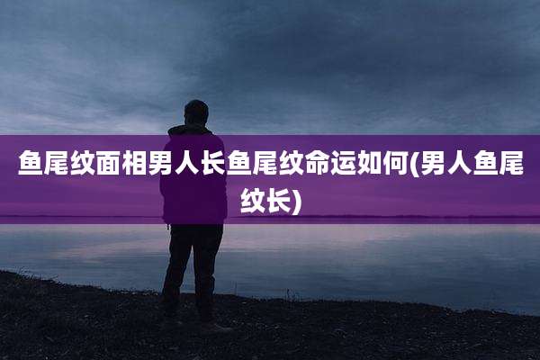 鱼尾纹面相男人长鱼尾纹命运如何(男人鱼尾纹长)