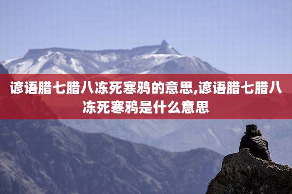谚语腊七腊八冻死寒鸦的意思,谚语腊七腊八冻死寒鸦是什么意思
