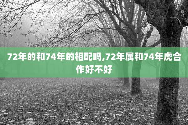 72年的和74年的相配吗,72年属和74年虎合作好不好