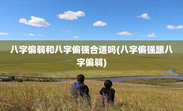 八字偏弱和八字偏强合适吗(八字偏强跟八字偏弱)