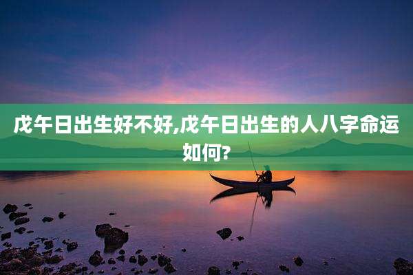 戊午日出生好不好,戊午日出生的人八字命运如何?