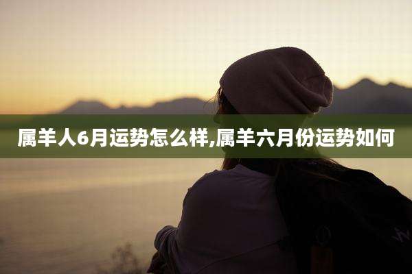 属羊人6月运势怎么样,属羊六月份运势如何
