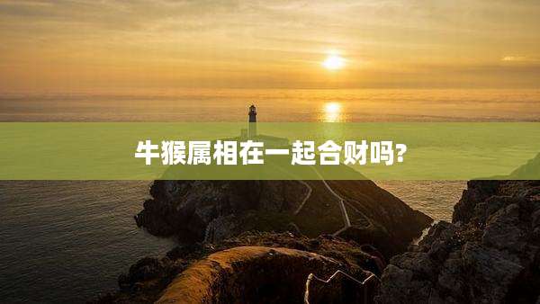牛猴属相在一起合财吗?