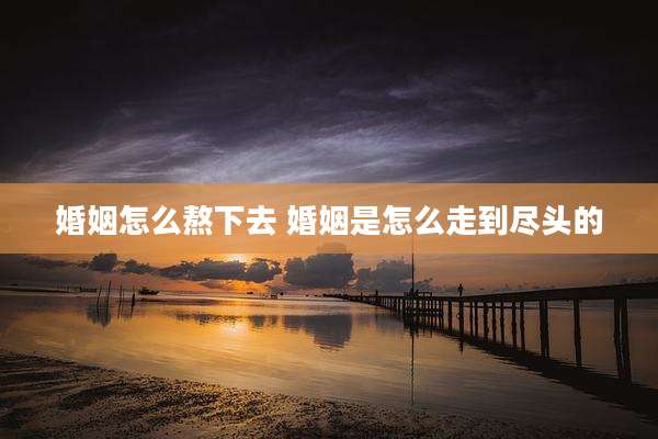 婚姻怎么熬下去 婚姻是怎么走到尽头的
