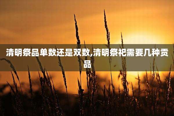 清明祭品单数还是双数,清明祭祀需要几种贡品