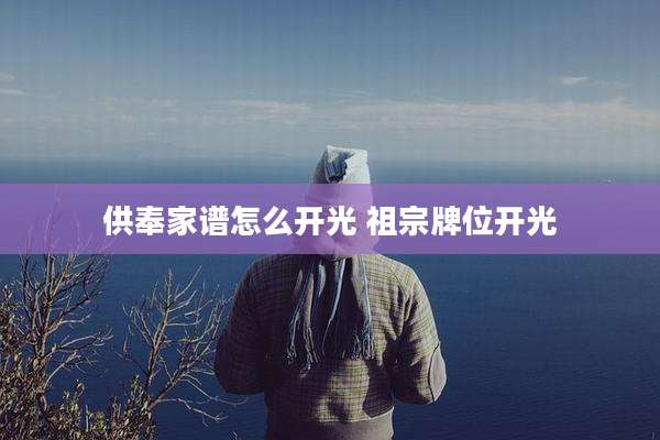 供奉家谱怎么开光 祖宗牌位开光