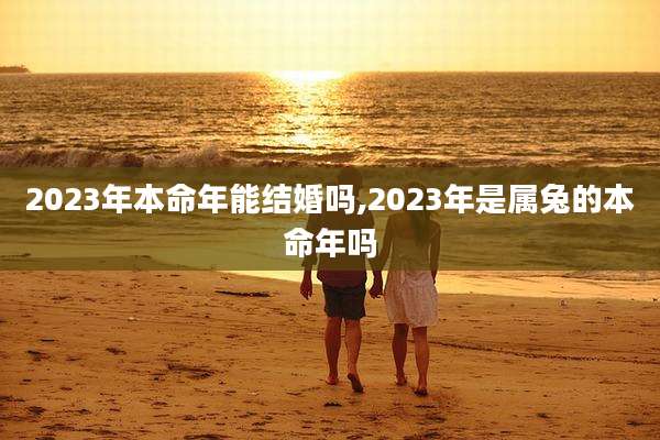 2023年本命年能结婚吗,2023年是属兔的本命年吗