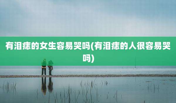 有泪痣的女生容易哭吗(有泪痣的人很容易哭吗)