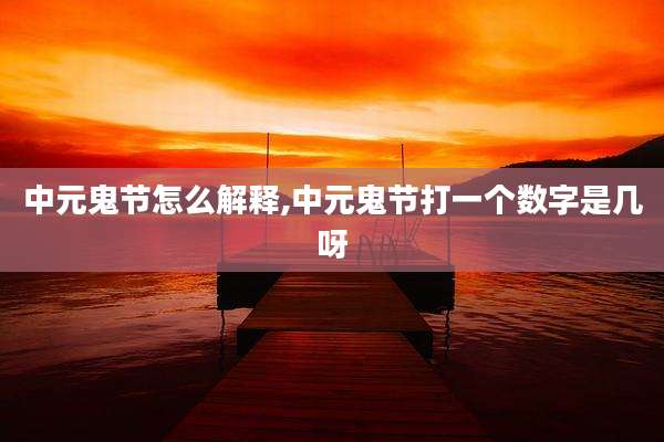 中元鬼节怎么解释,中元鬼节打一个数字是几呀