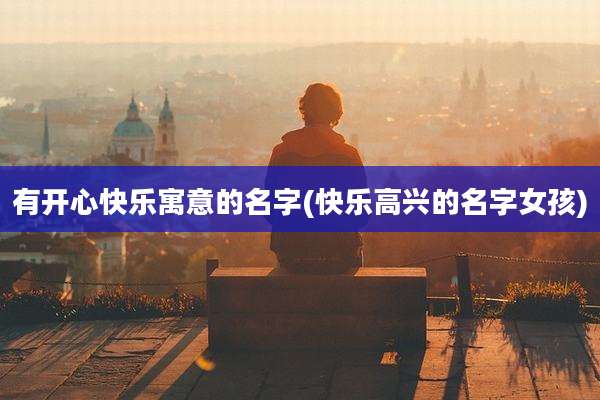 有开心快乐寓意的名字(快乐高兴的名字女孩)