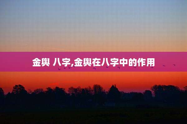 金舆 八字,金舆在八字中的作用