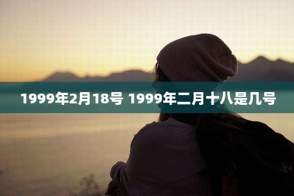 1999年2月18号 1999年二月十八是几号
