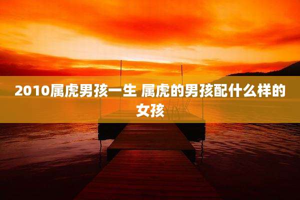 2010属虎男孩一生 属虎的男孩配什么样的女孩