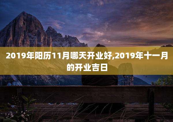 2019年阳历11月哪天开业好,2019年十一月的开业吉日