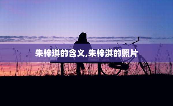 朱梓琪的含义,朱梓淇的照片
