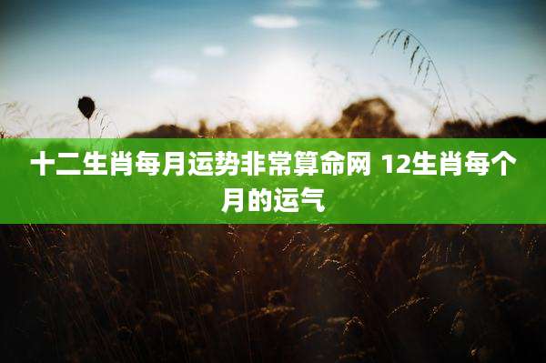 十二生肖每月运势非常算命网 12生肖每个月的运气