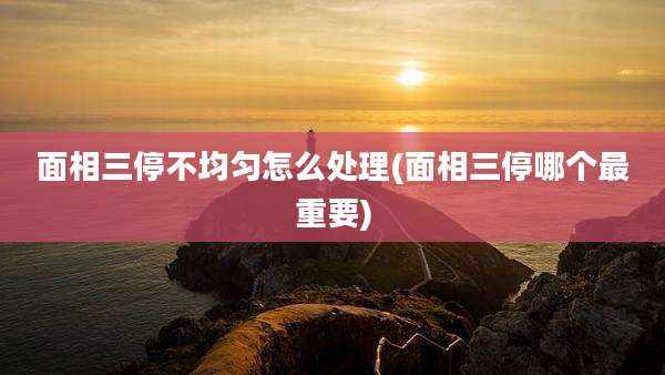 面相三停不均匀怎么处理(面相三停哪个最重要)