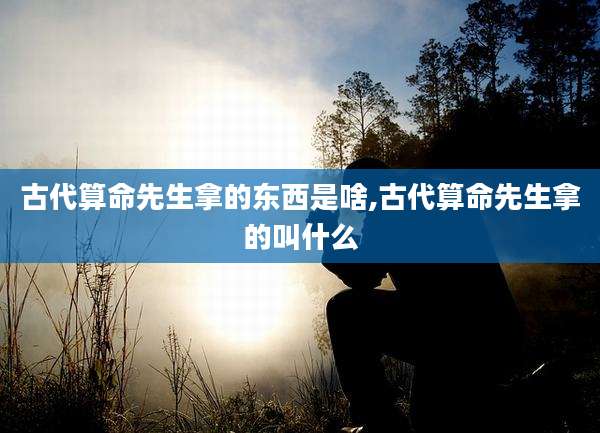 古代算命先生拿的东西是啥,古代算命先生拿的叫什么