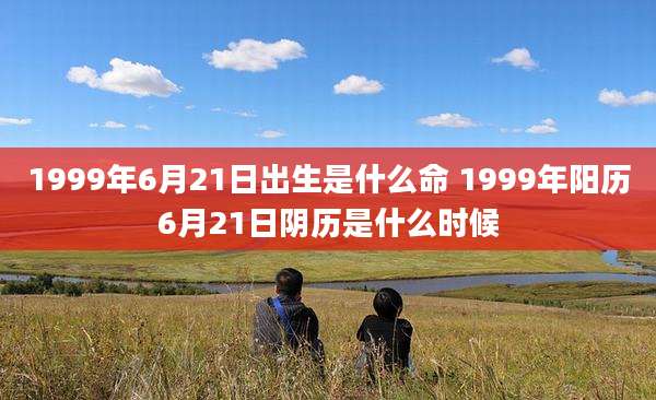 1999年6月21日出生是什么命 1999年阳历6月21日阴历是什么时候