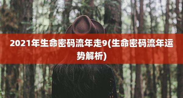 2021年生命密码流年走9(生命密码流年运势解析)