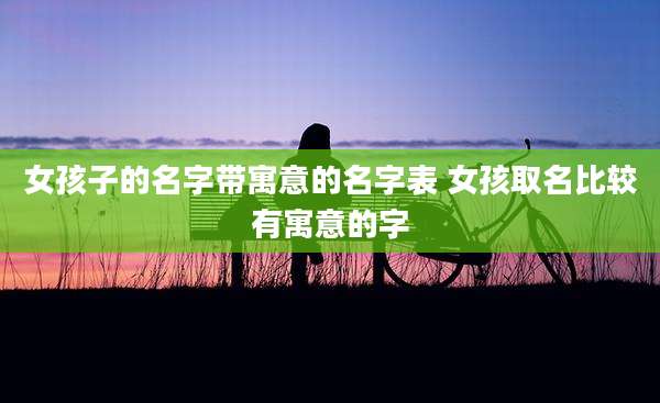 女孩子的名字带寓意的名字表 女孩取名比较有寓意的字