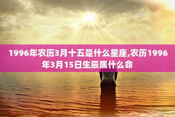 1996年农历3月十五是什么星座,农历1996年3月15日生辰属什么命