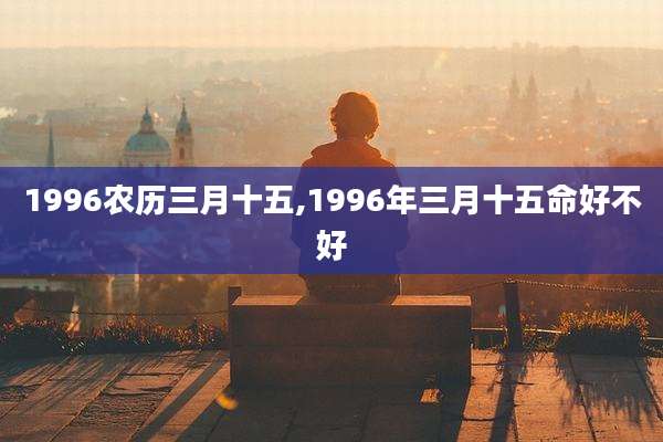 1996农历三月十五,1996年三月十五命好不好