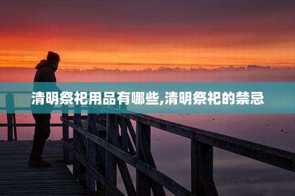 清明祭祀用品有哪些,清明祭祀的禁忌