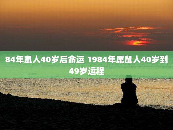 84年鼠人40岁后命运 1984年属鼠人40岁到49岁运程