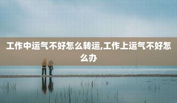 工作中运气不好怎么转运,工作上运气不好怎么办