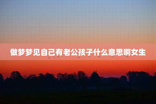 做梦梦见自己有老公孩子什么意思啊女生
