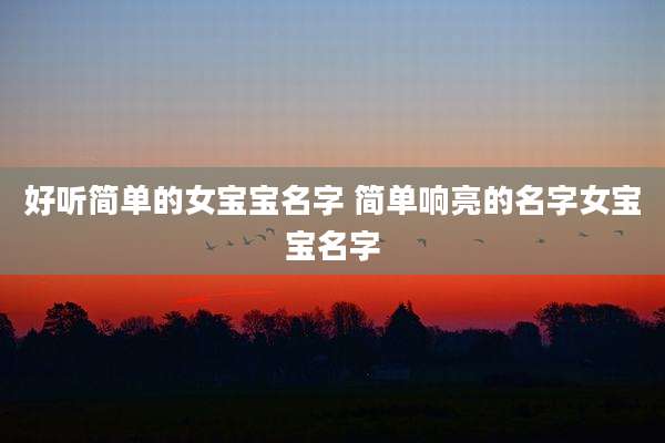 好听简单的女宝宝名字 简单响亮的名字女宝宝名字