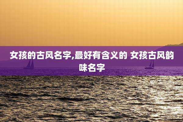 女孩的古风名字,最好有含义的 女孩古风韵味名字