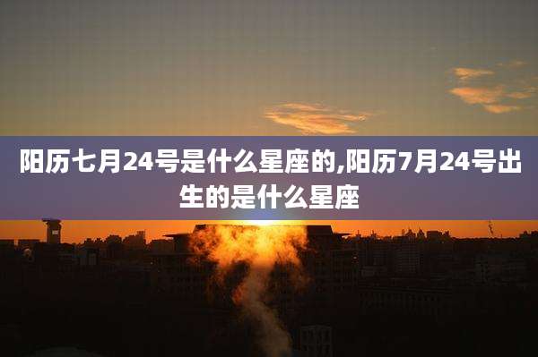 阳历七月24号是什么星座的,阳历7月24号出生的是什么星座