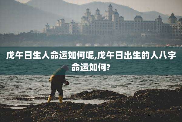戊午日生人命运如何呢,戊午日出生的人八字命运如何?