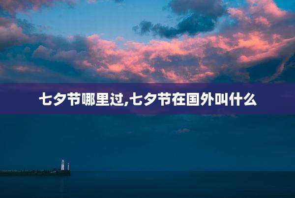 七夕节哪里过,七夕节在国外叫什么