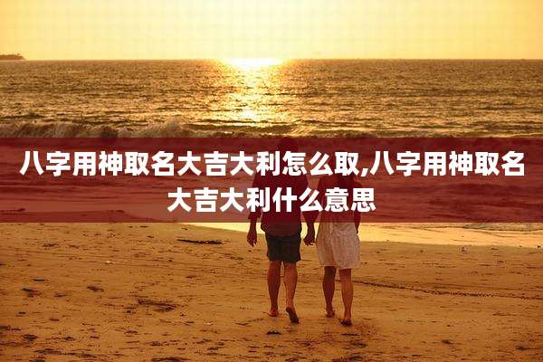 八字用神取名大吉大利怎么取,八字用神取名大吉大利什么意思