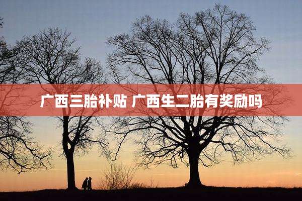 广西三胎补贴 广西生二胎有奖励吗